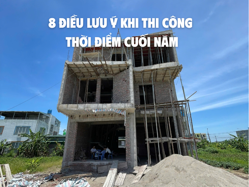 8 Điều Lưu Ý Khi Xây Dựng Và Thi Công Thời Điểm Cuối Năm